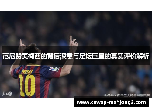 范尼赞美梅西的背后深意与足坛巨星的真实评价解析