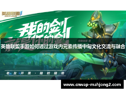 英雄联盟手游如何通过游戏内元素传播中匈文化交流与融合 英雄联盟手游如何通过游戏内元素传播中匈文化交流与融合