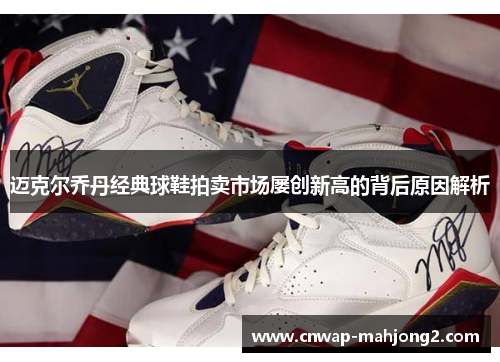 迈克尔乔丹经典球鞋拍卖市场屡创新高的背后原因解析