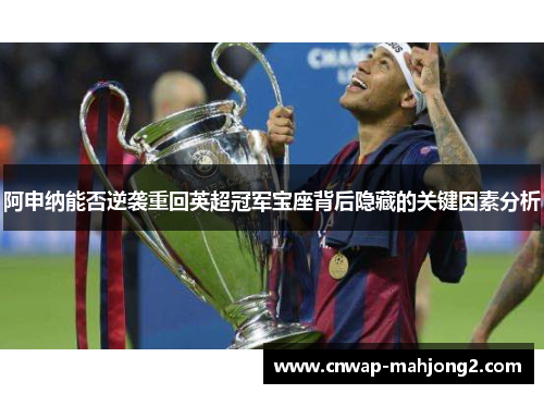 阿申纳能否逆袭重回英超冠军宝座背后隐藏的关键因素分析