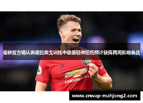 曼联官方确认奥德拉奥戈训练中膝盖轻微扭伤预计缺阵两周影响备战