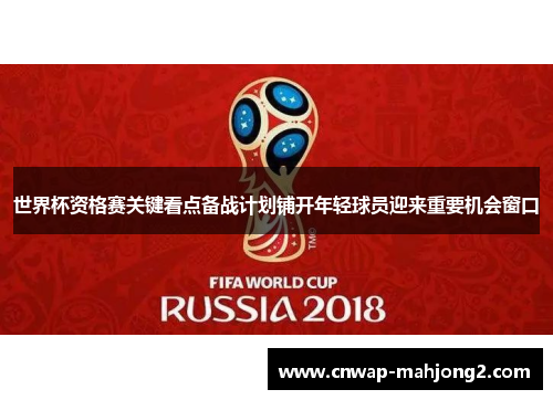 世界杯资格赛关键看点备战计划铺开年轻球员迎来重要机会窗口