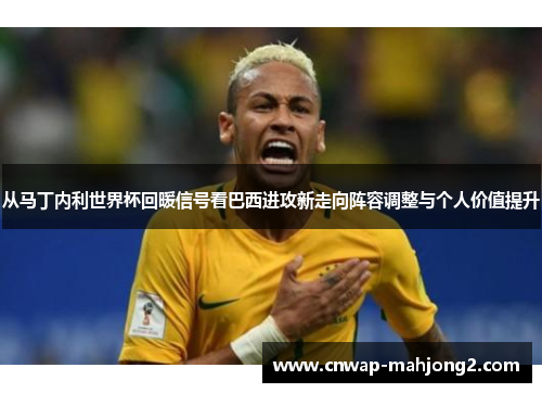 从马丁内利世界杯回暖信号看巴西进攻新走向阵容调整与个人价值提升 从马丁内利世界杯回暖信号看巴西进攻新走向阵容调整与个人价值提升