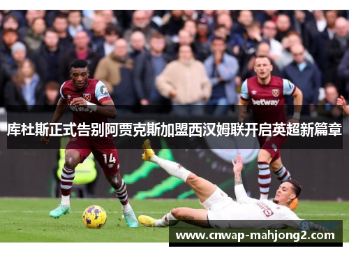 库杜斯正式告别阿贾克斯加盟西汉姆联开启英超新篇章 库杜斯正式告别阿贾克斯加盟西汉姆联开启英超新篇章